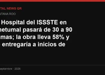 El Hospital del ISSSTE en Chetumal pasará de 30 a 90 camas; la obra lleva 58% y se entregaría a inicios de 2027